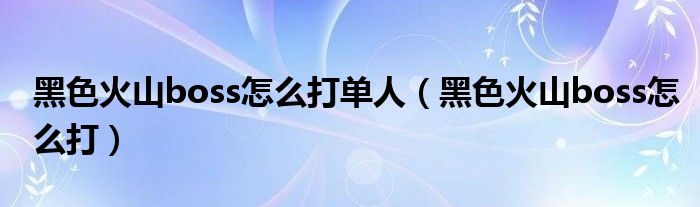 黑色火山boss怎么打单人(黑色火山boss怎么打)