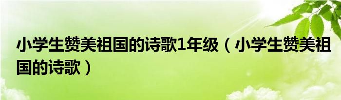 小学生赞美祖国的诗歌1年级(小学生赞美祖国的诗歌)