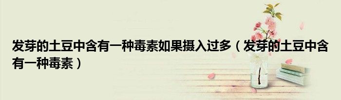 发芽的土豆中含有一种毒素如果摄入过多(发芽的土豆中含有一种毒素)