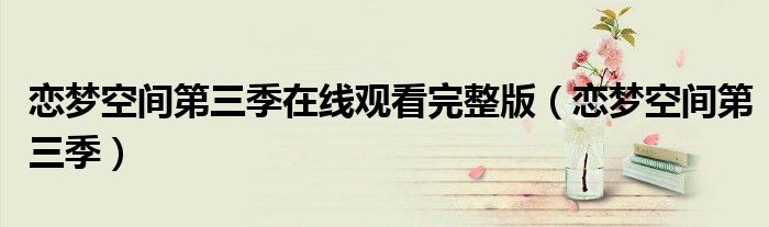 恋梦空间第三季在线观看完整版(恋梦空间第三季)