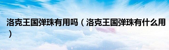 洛克王国弹珠有用吗(洛克王国弹珠有什么用)