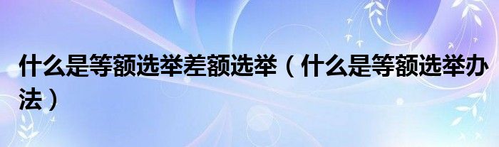 什么是等额选举差额选举(什么是等额选举办法)