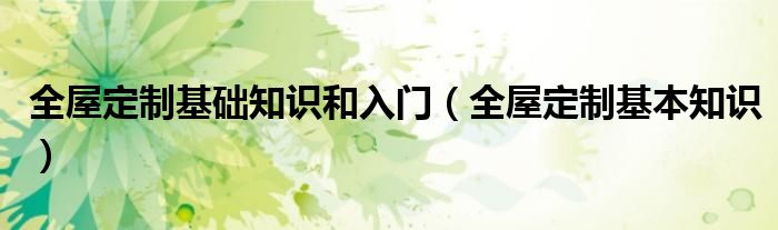 全屋定制基础知识和入门(全屋定制基本知识)