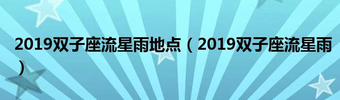 2019双子座流星雨地点(2019双子座流星雨)