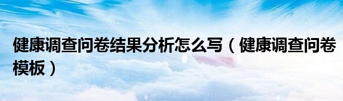 健康调查问卷结果分析怎么写(健康调查问卷模板)