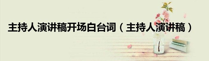 主持人演讲稿开场白台词(主持人演讲稿)