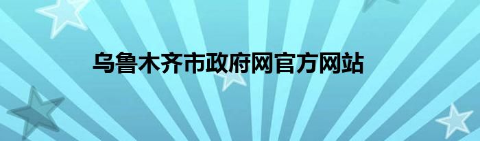 乌鲁木齐市政府网官方网站