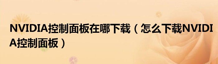 NVIDIA控制面板在哪下载(怎么下载NVIDIA控制面板)