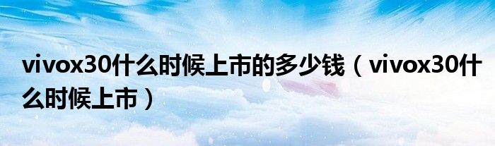 vivox30什么时候上市的多少钱(vivox30什么时候上市)