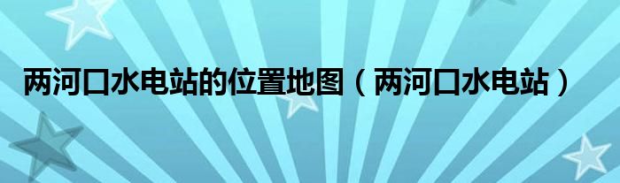 两河口水电站的位置地图(两河口水电站)