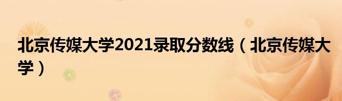 北京传媒大学2021录取分数线(北京传媒大学)