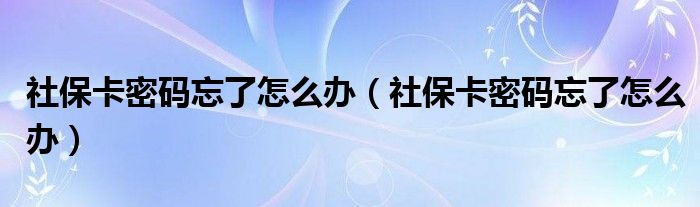 社保卡密码忘了怎么办(社保卡密码忘了怎么办)
