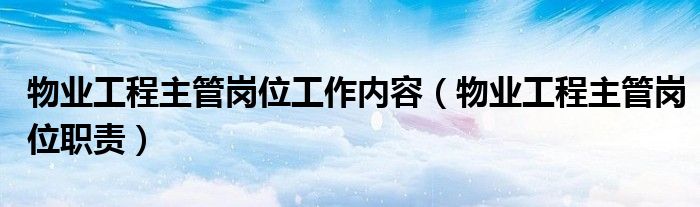 物业工程主管岗位工作内容(物业工程主管岗位职责)