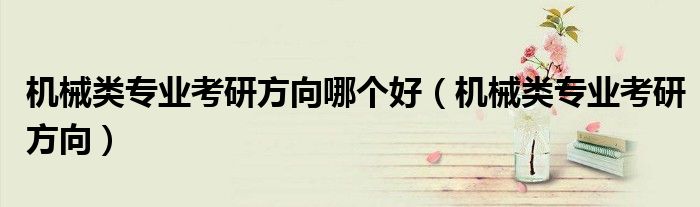 机械类专业考研方向哪个好(机械类专业考研方向)