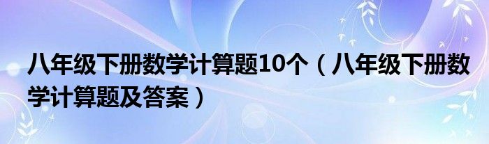 八年级下册数学计算题10个(八年级下册数学计算题及答案)
