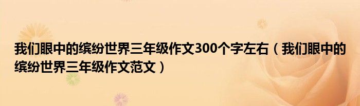 我们眼中的缤纷世界三年级作文300个字左右(我们眼中的缤纷世界三年级作文范文)