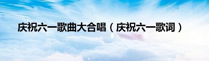 庆祝六一歌曲大合唱(庆祝六一歌词)