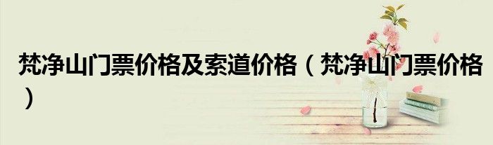 梵净山门票价格及索道价格(梵净山门票价格)