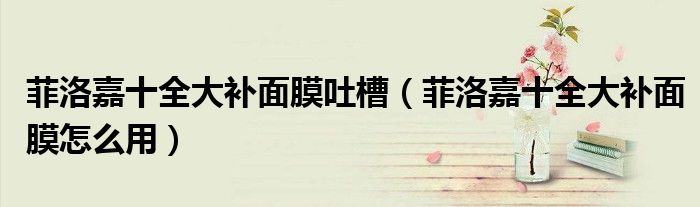 菲洛嘉十全大补面膜吐槽(菲洛嘉十全大补面膜怎么用)