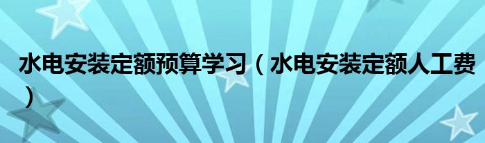 水电安装定额预算学习(水电安装定额人工费)