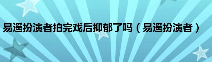 易遥扮演者拍完戏后抑郁了吗(易遥扮演者)