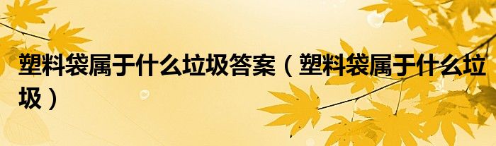 塑料袋属于什么垃圾答案(塑料袋属于什么垃圾)