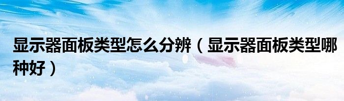 显示器面板类型怎么分辨(显示器面板类型哪种好)