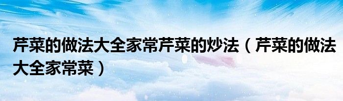 芹菜的做法大全家常芹菜的炒法(芹菜的做法大全家常菜)