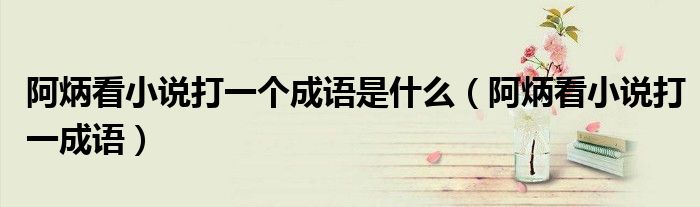 阿炳看小说打一个成语是什么(阿炳看小说打一成语)