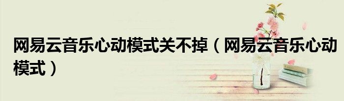 网易云音乐心动模式关不掉(网易云音乐心动模式)