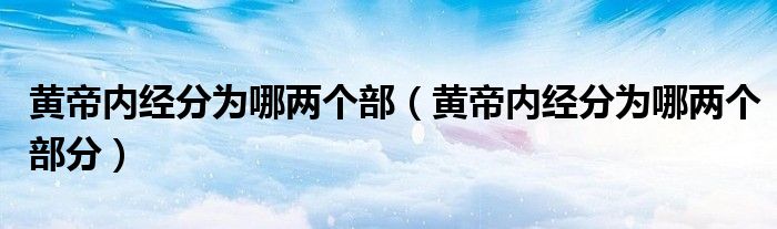 黄帝内经分为哪两个部(黄帝内经分为哪两个部分)