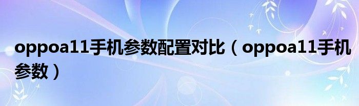 oppoa11手机参数配置对比(oppoa11手机参数)