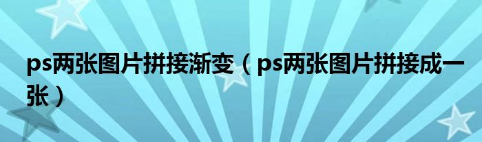 ps两张图片拼接渐变(ps两张图片拼接成一张)