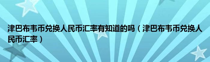 津巴布韦币兑换人民币汇率有知道的吗(津巴布韦币兑换人民币汇率)