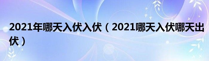 2021年哪天入伏入伏(2021哪天入伏哪天出伏)