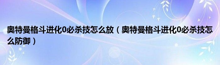 奥特曼格斗进化0必杀技怎么放(奥特曼格斗进化0必杀技怎么防御)