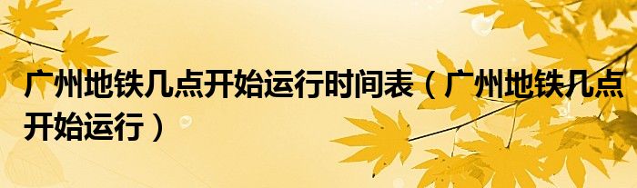 广州地铁几点开始运行时间表(广州地铁几点开始运行)
