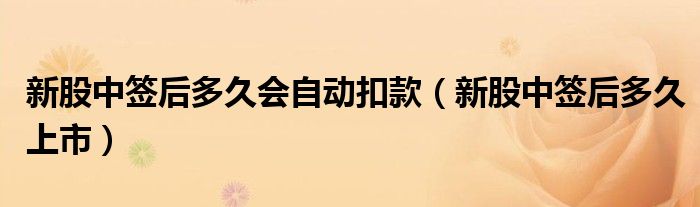 新股中签后多久会自动扣款(新股中签后多久上市)