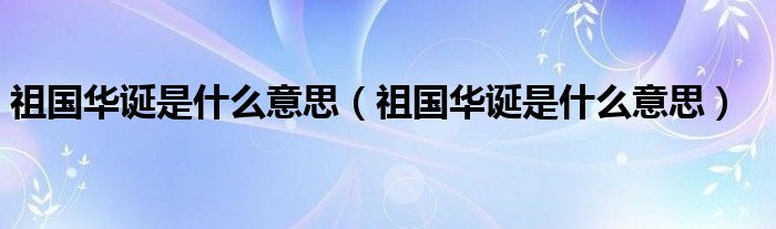 祖国华诞是什么意思(祖国华诞是什么意思)
