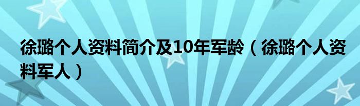 徐璐个人资料简介及10年军龄(徐璐个人资料军人)