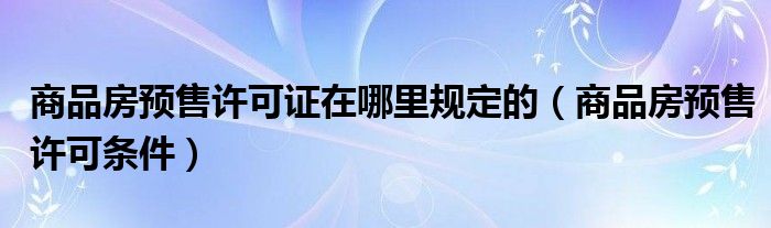 商品房预售许可证在哪里规定的(商品房预售许可条件)
