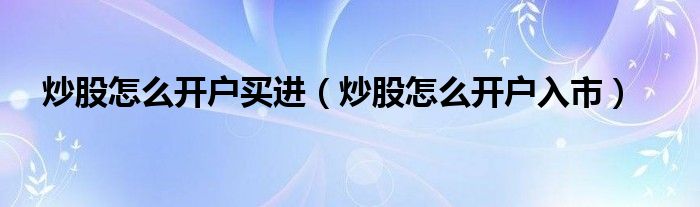 炒股怎么开户买进(炒股怎么开户入市)
