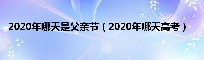 2020年哪天是父亲节(2020年哪天高考)