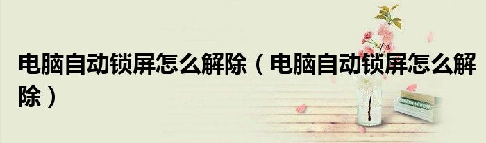 电脑自动锁屏怎么解除(电脑自动锁屏怎么解除)