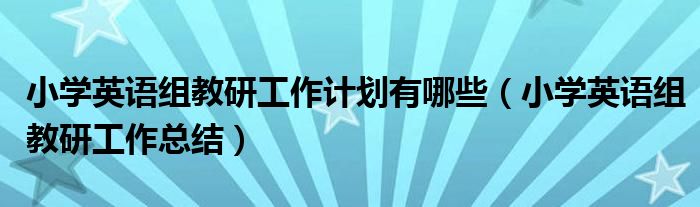 小学英语组教研工作计划有哪些(小学英语组教研工作总结)