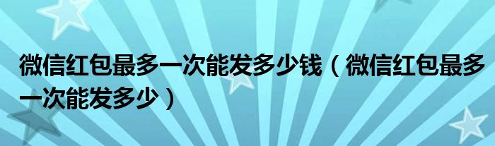 微信红包最多一次能发多少钱(微信红包最多一次能发多少)