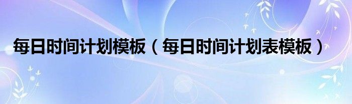 每日时间计划模板(每日时间计划表模板)