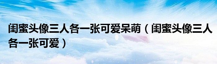 闺蜜头像三人各一张可爱呆萌(闺蜜头像三人各一张可爱)