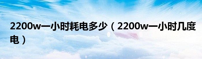 2200w一小时耗电多少(2200w一小时几度电)