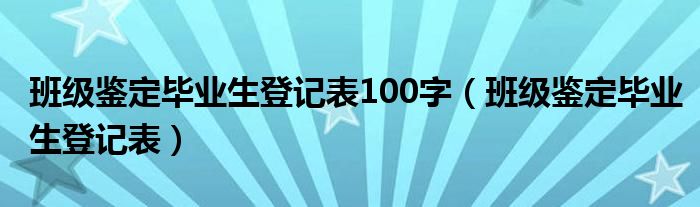 班级鉴定毕业生登记表100字(班级鉴定毕业生登记表)
